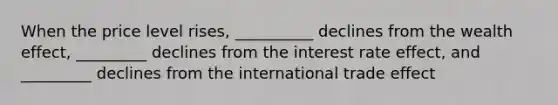 When the price level rises, __________ declines from the wealth effect, _________ declines from the interest rate effect, and _________ declines from the international trade effect