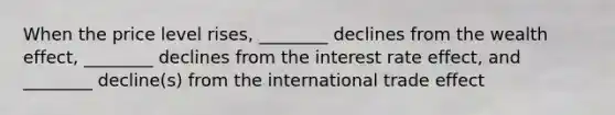 When the price level rises, ________ declines from the wealth effect, ________ declines from the interest rate effect, and ________ decline(s) from the international trade effect