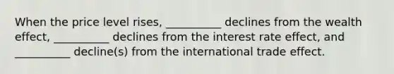 When the price level rises, __________ declines from the wealth effect, __________ declines from the interest rate effect, and __________ decline(s) from the international trade effect.