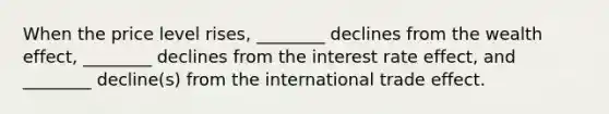 When the price level rises, ________ declines from the wealth effect, ________ declines from the interest rate effect, and ________ decline(s) from the international trade effect.