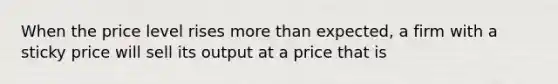 When the price level rises <a href='https://www.questionai.com/knowledge/keWHlEPx42-more-than' class='anchor-knowledge'>more than</a> expected, a firm with a sticky price will sell its output at a price that is