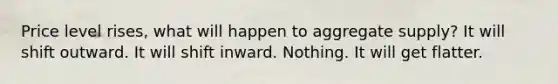 Price level rises, what will happen to aggregate supply? It will shift outward. It will shift inward. Nothing. It will get flatter.