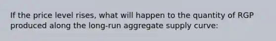 If the price level rises, what will happen to the quantity of RGP produced along the long-run aggregate supply curve: