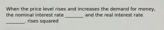 When the price level rises and increases the demand for money, the nominal interest rate ________ and the real interest rate ________. rises squared