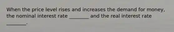 When the price level rises and increases the demand for money, the nominal interest rate ________ and the real interest rate ________.