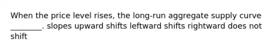 When the price level rises, the long-run aggregate supply curve ________. slopes upward shifts leftward shifts rightward does not shift