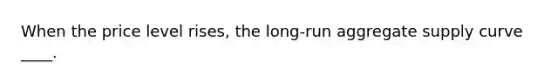 When the price level rises, the long-run aggregate supply curve ____.