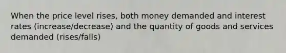 When the price level rises, both money demanded and interest rates (increase/decrease) and the quantity of goods and services demanded (rises/falls)