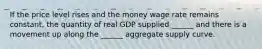 If the price level rises and the money wage rate remains​ constant, the quantity of real GDP supplied​ ______ and there is a movement up along the​ ______ aggregate supply curve.