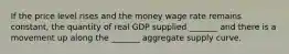 If the price level rises and the money wage rate remains​ constant, the quantity of real GDP supplied​ _______ and there is a movement up along the​ _______ aggregate supply curve.