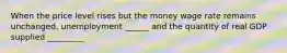 When the price level rises but the money wage rate remains unchanged, unemployment ______ and the quantity of real GDP supplied _________