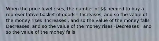 When the price level rises, the number of  needed to buy a representative basket of goods: -Increases, and so the value of the money rises -Increases , and so the value of the money falls -Decreases, and so the value of the money rises -Decreases , and so the value of the money falls