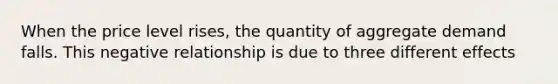 When the price level rises, the quantity of aggregate demand falls. This negative relationship is due to three different effects