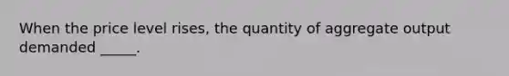 When the price level rises, the quantity of aggregate output demanded _____.