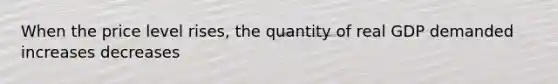 When the price level rises, the quantity of real GDP demanded increases decreases