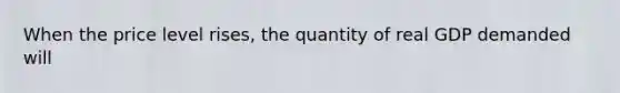 When the price level rises, the quantity of real GDP demanded will