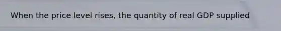 When the price level rises, the quantity of real GDP supplied