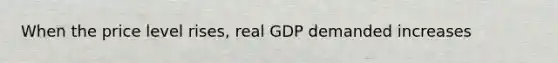 When the price level rises, real GDP demanded increases