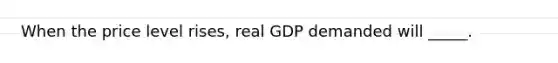 When the price level rises, real GDP demanded will _____.