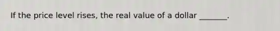 If the price level rises, the real value of a dollar _______.