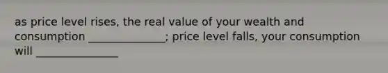 as price level rises, the real value of your wealth and consumption ______________; price level falls, your consumption will _______________