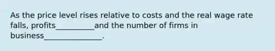 As the price level rises relative to costs and the real wage rate falls, profits__________and the number of firms in business_______________.