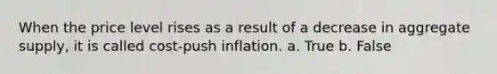 When the price level rises as a result of a decrease in aggregate supply, it is called cost-push inflation. a. True b. False