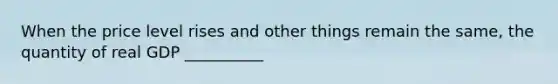 When the price level rises and other things remain the same, the quantity of real GDP __________