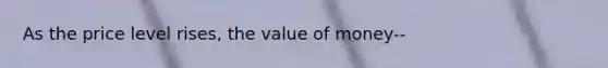 As the price level rises, the value of money--