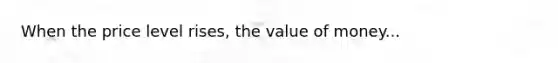 When the price level rises, the value of money...