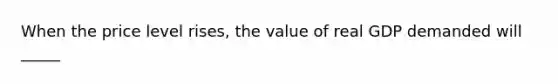 When the price level rises, the value of real GDP demanded will _____