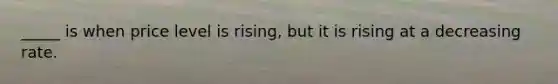 _____ is when price level is rising, but it is rising at a decreasing rate.