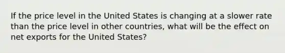 If the price level in the United States is changing at a slower rate than the price level in other countries, what will be the effect on net exports for the United States?