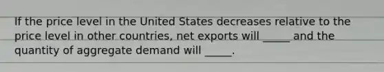 If the price level in the United States decreases relative to the price level in other countries, net exports will _____ and the quantity of aggregate demand will _____.