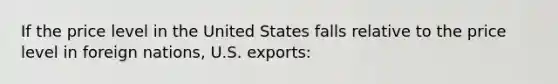 If the price level in the United States falls relative to the price level in foreign nations, U.S. exports: