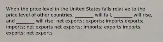 When the price level in the United States falls relative to the price level of other countries, ________ will fall, ________ will rise, and ________ will rise. net exports; exports; imports exports; imports; net exports net exports; imports; exports imports; exports; net exports