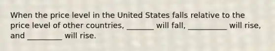 When the price level in the United States falls relative to the price level of other countries, _______ will fall, __________ will rise, and _________ will rise.