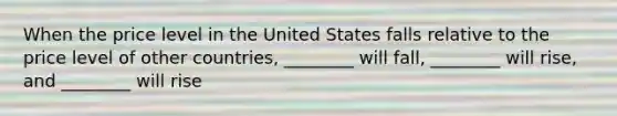 When the price level in the United States falls relative to the price level of other​ countries, ________ will​ fall, ________ will​ rise, and​ ________ will rise