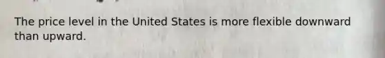 The price level in the United States is more flexible downward than upward.