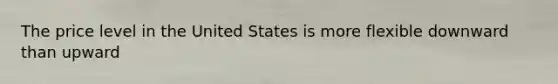 The price level in the United States is more flexible downward than upward
