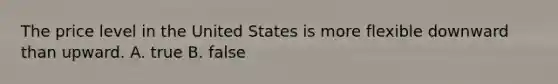 The price level in the United States is more flexible downward than upward. A. true B. false