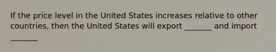 If the price level in the United States increases relative to other countries, then the United States will export _______ and import _______