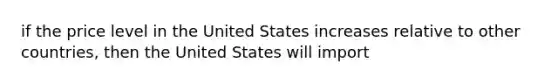 if the price level in the United States increases relative to other countries, then the United States will import