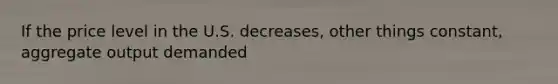 If the price level in the U.S. decreases, other things constant, aggregate output demanded