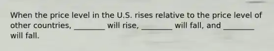 When the price level in the U.S. rises relative to the price level of other countries, ________ will rise, ________ will fall, and ________ will fall.