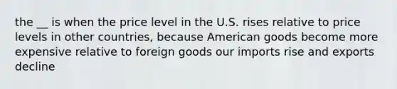 the __ is when the price level in the U.S. rises relative to price levels in other countries, because American goods become more expensive relative to foreign goods our imports rise and exports decline