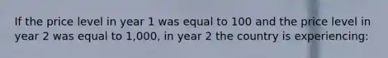 If the price level in year 1 was equal to 100 and the price level in year 2 was equal to 1,000, in year 2 the country is experiencing: