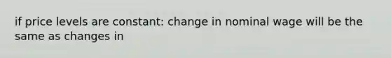 if price levels are constant: change in nominal wage will be the same as changes in