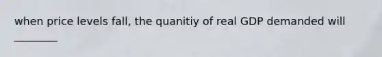 when price levels fall, the quanitiy of real GDP demanded will ________