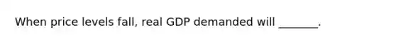 When price levels fall, real GDP demanded will _______.